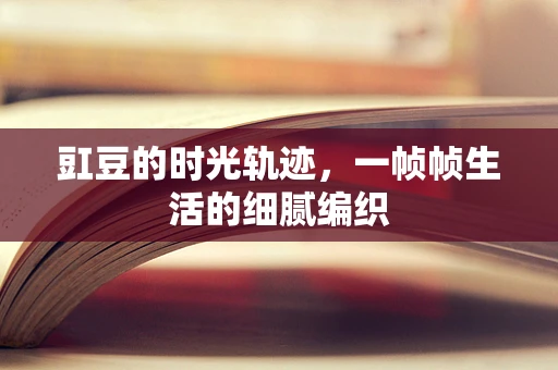 豇豆的时光轨迹，一帧帧生活的细腻编织