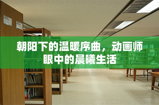 朝阳下的温暖序曲，动画师眼中的晨曦生活