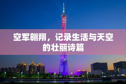 空军翱翔，记录生活与天空的壮丽诗篇