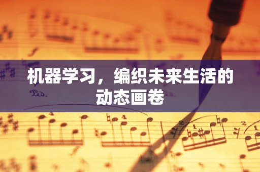机器学习，编织未来生活的动态画卷