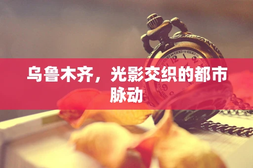 乌鲁木齐，光影交织的都市脉动