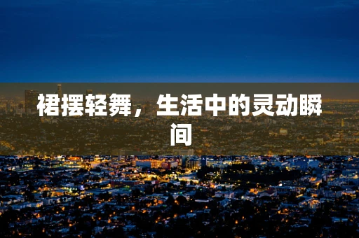 裙摆轻舞，生活中的灵动瞬间