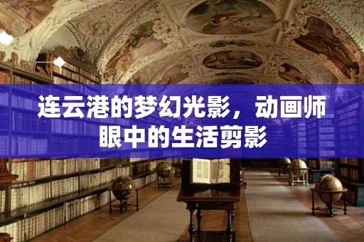 连云港的梦幻光影，动画师眼中的生活剪影