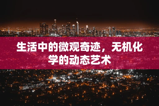 生活中的微观奇迹，无机化学的动态艺术