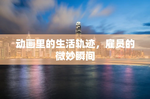 动画里的生活轨迹，雇员的微妙瞬间