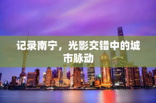 记录南宁，光影交错中的城市脉动