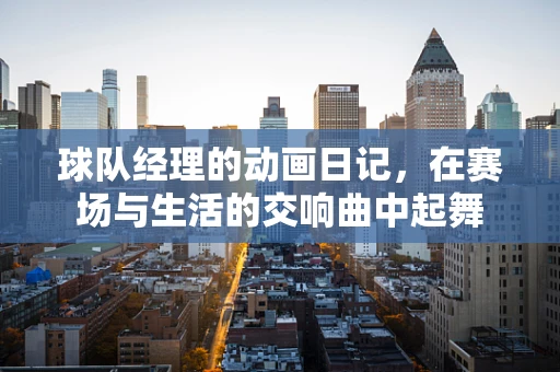 球队经理的动画日记，在赛场与生活的交响曲中起舞