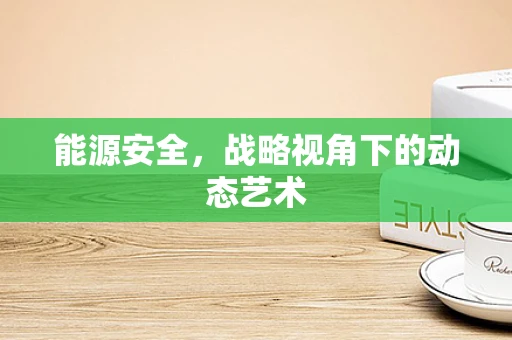能源安全，战略视角下的动态艺术