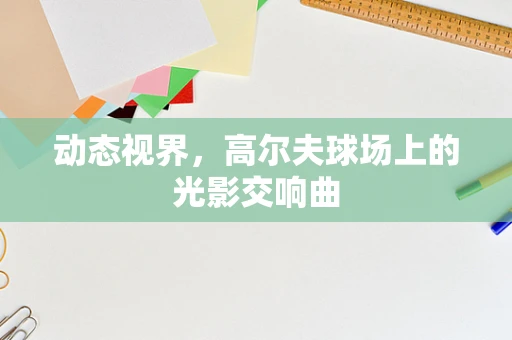 动态视界，高尔夫球场上的光影交响曲