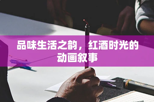 品味生活之韵，红酒时光的动画叙事