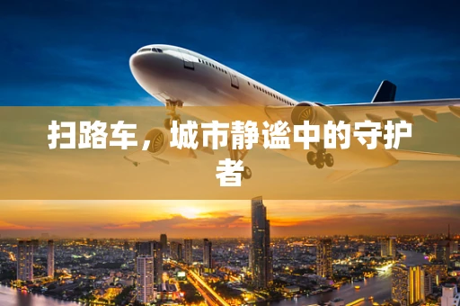 扫路车，城市静谧中的守护者