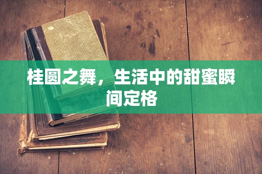 桂圆之舞，生活中的甜蜜瞬间定格