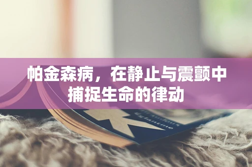 帕金森病，在静止与震颤中捕捉生命的律动
