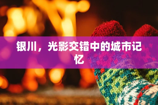 银川，光影交错中的城市记忆