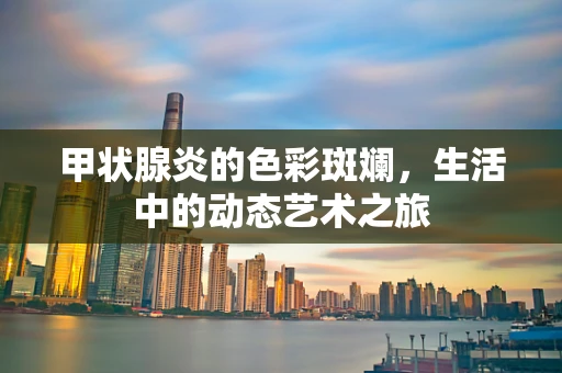 甲状腺炎的色彩斑斓，生活中的动态艺术之旅