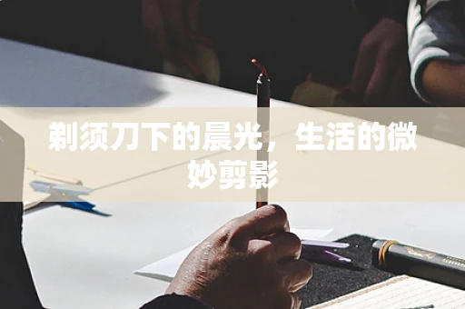剃须刀下的晨光，生活的微妙剪影