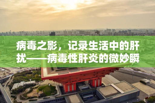 病毒之影，记录生活中的肝扰——病毒性肝炎的微妙瞬间
