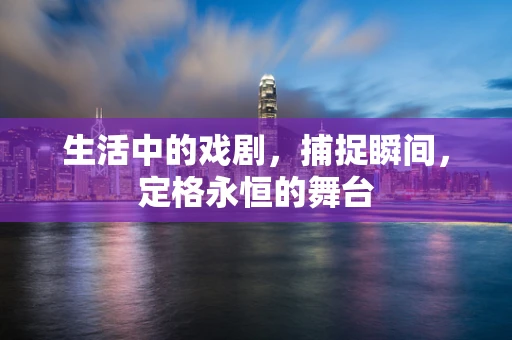 生活中的戏剧，捕捉瞬间，定格永恒的舞台