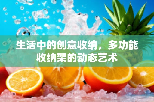 生活中的创意收纳，多功能收纳架的动态艺术