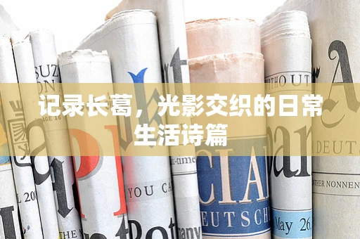 记录长葛，光影交织的日常生活诗篇