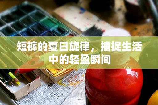 短裤的夏日旋律，捕捉生活中的轻盈瞬间