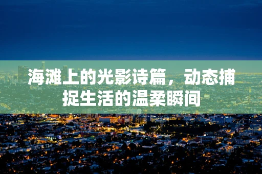 海滩上的光影诗篇，动态捕捉生活的温柔瞬间