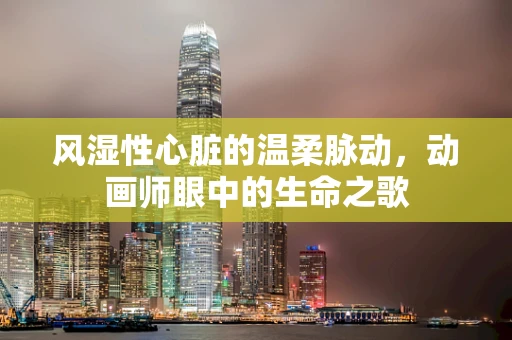 风湿性心脏的温柔脉动，动画师眼中的生命之歌