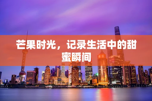 芒果时光，记录生活中的甜蜜瞬间