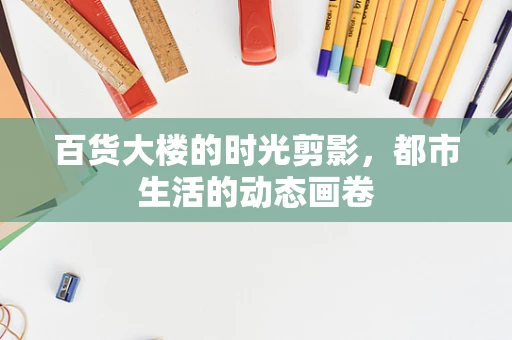 百货大楼的时光剪影，都市生活的动态画卷