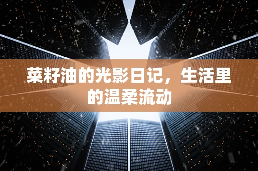 菜籽油的光影日记，生活里的温柔流动