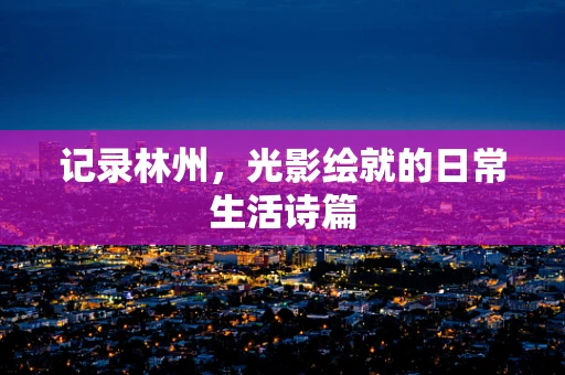 记录林州，光影绘就的日常生活诗篇
