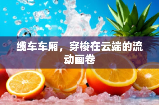 缆车车厢，穿梭在云端的流动画卷