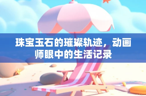 珠宝玉石的璀璨轨迹，动画师眼中的生活记录