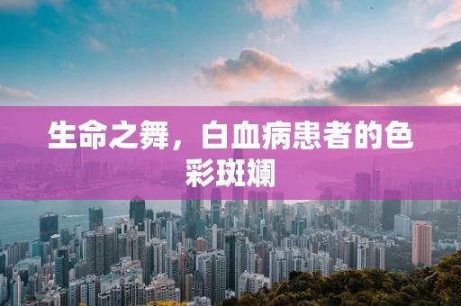 生命之舞，白血病患者的色彩斑斓