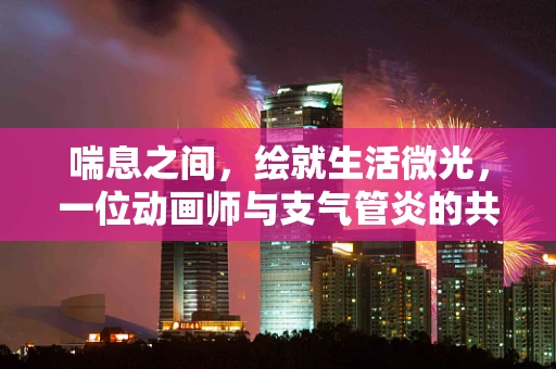 喘息之间，绘就生活微光，一位动画师与支气管炎的共舞