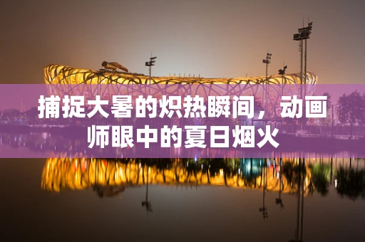 捕捉大暑的炽热瞬间，动画师眼中的夏日烟火