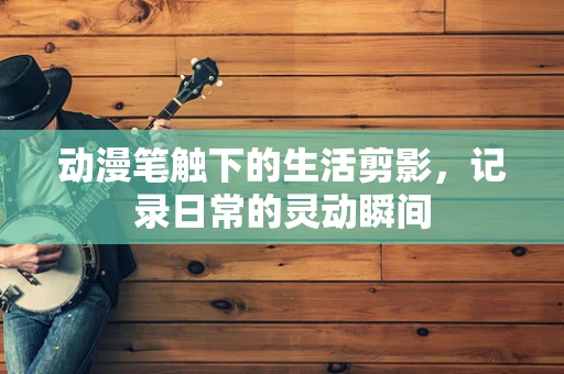 动漫笔触下的生活剪影，记录日常的灵动瞬间