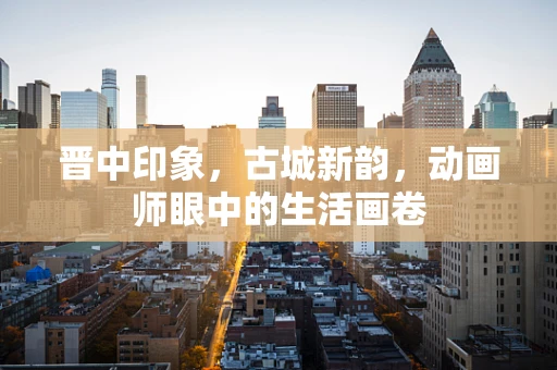 晋中印象，古城新韵，动画师眼中的生活画卷