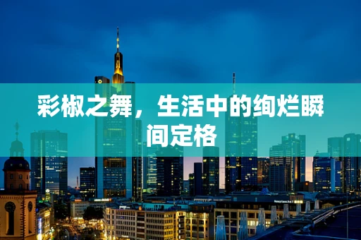 彩椒之舞，生活中的绚烂瞬间定格