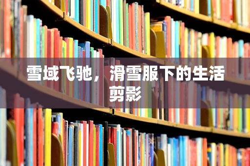 雪域飞驰，滑雪服下的生活剪影