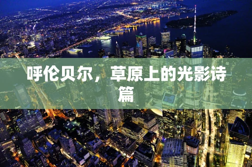 呼伦贝尔，草原上的光影诗篇