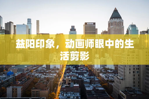 益阳印象，动画师眼中的生活剪影
