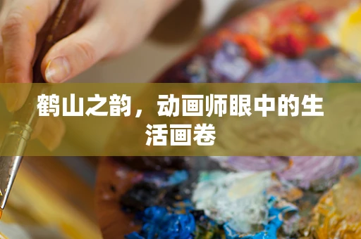 鹤山之韵，动画师眼中的生活画卷
