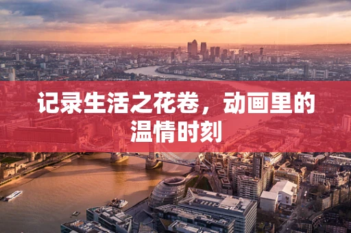 记录生活之花卷，动画里的温情时刻