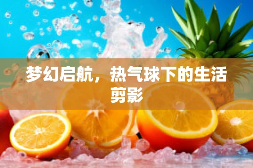梦幻启航，热气球下的生活剪影