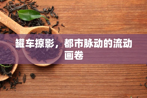 罐车掠影，都市脉动的流动画卷
