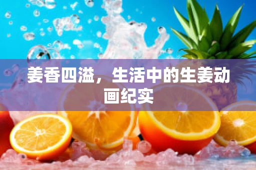 姜香四溢，生活中的生姜动画纪实