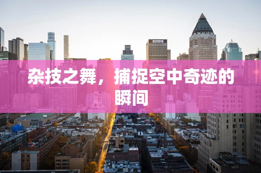 杂技之舞，捕捉空中奇迹的瞬间