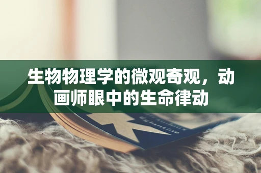 生物物理学的微观奇观，动画师眼中的生命律动