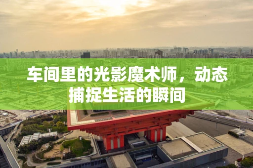 车间里的光影魔术师，动态捕捉生活的瞬间